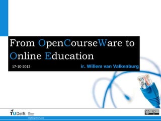 From OpenCourseWare to
Online Education
17-10-2012                     ir. Willem van Valkenburg




        Delft
        University of
        Technology

        Challenge the future
 
