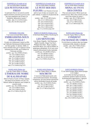 PASSERELLE (Comédie de la)                     PASSERELLE (Comédie de la)                     PASSERELLE (Comédie de la)
     102 rue Orfila Métro Gambetta                  102 rue Orfila Métro Gambetta                  102 rue Orfila Métro Gambetta
  LES PETITS FOUS DU                              LE PETIT ROI DES                                  MONA AU PAYS
        FRIGO                                   FLEURS C’est l’histoire d’un tout                    DES CONTES
 Le petit pois frais et son amie la carotte      petit roi qui vit dans un tout petit, tout     Pour son anniversaire, Mona reçoit une
vapeur prennent conscience qu’ils ne sont      petit château. Ce petit roi est passionné de   console de jeu. Mais cette console n'est pas
  pas aussi populaires que la tarte à la                         jardinage                           tout à fait comme les autres !
    framboise, délicieuse et sucrée !              octobre : dim. 21 à 11:00 h (4 pl.),           octobre : sam. 20 à 17:00 h (4 pl.),
   octobre : dim. 21 à 16:30 h (4 pl.),                  dim. 21 à 11:00 h (4 pl.),                    mer. 24 à 17:00 h (4 pl.),
       dim. 28 à 16:30 h (4 pl.) 0 €                    mer. 24 à 10:30 h (4 pl.),                     sam. 27 à 17:00 h (4 pl.),
                                                         mer. 24 à 10:30 h (4 pl.),                   mer. 31 à 17:00 h (4 pl.) 0 €
                                                         dim. 28 à 11:00 h (4 pl.),
                                                         dim. 28 à 11:00 h (4 pl.)
                                                       mer. 31 à 10:30 h (4 pl.) 0 €

         PEPINIERE THEATRE                       PORTE ST MARTIN (Théâtre de la)                      RANELAGH (Théâtre du)
    7 rue Louis-le-Grand Métro Opéra           18 bld Saint-Martin Métro Strasbourg-St-           5 rue des Vignes Métro La Muette
                                                                Denis
  EMBRASSONS-NOUS                                                                                   COMMENT
    FOLLEVILLE !                                     LES MENTEURS                             J'AI MANGÉ DU CHIEN
                                               Avec Bruno Chapelle , Nell Darmouni ,
  Un père est si déterminé à marier sa fille      Sophie Gourdin , Roger Van Hool ,            Un récit haut en couleurs dans une langue
qu’il déborde littéralement d'affection pour     Philippe Chevallier , Régis Laspalès ,         résolument drôle, décalée et absurde.
   son futur gendre. Ce dernier, faible, se    Antoinette Moya. De coups de théâtre en           octobre : sam. 20 à 17:00 h (10 pl.),
laisse entraîner alors qu’il n’éprouve aucun   quiproquos désopilants, on rit sans cesse            dim. 21 à 19:30 h (10 pl.) 0 €
  sentiment pour la fille, qui d’ailleurs ne    jusqu'au dénouement le plus inattendu.
            l’aime pas non plus…                   octobre jeu. 18 à 20:00 h (10 pl.),
     octobre : jeu. 18 à 19:00 h (10 pl.),             ven. 19 à 20:00 h (10 pl.),
          ven. 19 à 19:00 h (10 pl.),                  sam. 20 à 20:30 h (10 pl.),
          sam. 20 à 19:00 h (4 pl.),                   sam. 20 à 16:45 h (10 pl.),
         mar. 23 à 19:00 h (10 pl.),                dim. 21 à 15:00 h (10 pl.) 15 €
         mer. 24 à 19:00 h (10 pl.),
          jeu. 25 à 19:00 h (10 pl.),
         ven. 26 à 19:00 h (10 pl.),
        sam. 27 à 19:00 h (4 pl.) 0 €

        RANELAGH (Théâtre du)                         RANELAGH (Théâtre du)                          SAINT-GEORGES (Théâtre)
    5 rue des Vignes Métro La Muette              5 rue des Vignes Métro La Muette            51 rue Saint-Georges Métro Saint-Georges
                                                                                                              13 À TABLE
  L'ÉMERAUDE NOIRE                                        MACBETH                                  un réveillon de Noël qui tourne au
                                                 L’oeuvre de Shakespeare porte cette
    DE KALISSAPAKI                              universalité passionnante, foisonnante,
                                                                                                cauchemar quand le maître de maison,
 Dans la France d’avant, le Prince régnant,                                                    hystériquement superstitieux, s’aperçoit
                                               vertigineuse, qui nous permet aujourd’hui              qu’ils vont être 13 à table !
   très porté sur les femmes et le jeu, a le     encore de prendre le pouls du monde
fâcheux défaut de dépenser sans compter la                                                        octobre : jeu. 18 à 20:00 h (10 pl.),
                                                   octobre : jeu. 18 à 21:00 h (10 pl.),                ven. 19 à 20:00 h (10 pl.),
                cassette royale                         ven. 19 à 21:00 h (10 pl.),
     octobre : jeu. 18 à 19:00 h (10 pl.),                                                             sam. 20 à 17:00 h (10 pl.),
                                                       sam. 20 à 21:00 h (10 pl.),                     dim. 21 à 16:00 h (10 pl.),
          ven. 19 à 19:00 h (10 pl.),                 dim. 21 à 17:00 h (10 pl.) 0 €
          sam. 20 à 19:00 h (10 pl.),                                                                  mar. 23 à 20:00 h (10 pl.),
        dim. 21 à 15:00 h (10 pl.) 0 €                                                                 mer. 24 à 20:00 h (10 pl.),
                                                                                                        jeu. 25 à 20:00 h (10 pl.),
                                                                                                       ven. 26 à 20:00 h (10 pl.),
                                                                                                       sam. 27 à 17:00 h (10 pl.),
                                                                                                    dim. 28 à 16:00 h (10 pl.) 10 €




                                                                                                                                        10
 