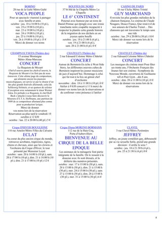 BOBINO                                      BOUFFES DU NORD                                CASINO DE PARIS
       20 rue de la Gaîté Métro Gaîté                   37 bi bld de la Chapelle Métro La                 16 rue Clichy Métro Trinité
                                                                     Chapelle
         VOCA PEOPLE                                                                                    GUY MARCHAND
   Pour un spectacle vitaminé à partager                LE 6° CONTINENT                            Il revisite les plus grandes mélodies de la
           avec famille et amis                        Ponctué avec humour par un texte de          chanson française, Le cinéma de Claude
    octobre : jeu. 18 à 16:00 h (10 pl.),           Daniel Pennac qui épingle avec une ironie      Nougaro, Douce France, Que reste-t-il de
        ven. 19 à 19:00 h (10 pl.),                   tranchante notre coupable incapacité à          nos amours de Charles Trenet… Des
        mar. 23 à 19:00 h (10 pl.),                  respecter la planète cette grande histoire    chansons qui ont traversées le temps sans
        mer. 24 à 19:00 h (10 pl.),                    de la migration de nos déchets en un                           une ride
        jeu. 25 à 19:00 h (10 pl.),                             joyeux opéra bouffe                 octobre : lun. 29 à 20:00 h (30 pl.) 10 €
      ven. 26 à 19:00 h (10 pl.) 15 €                    octobre : jeu. 18 à 21:00 h (6 pl.),         Merci ide donner vos noms lors de la
        Merci de donner vos noms                             ven. 19 à 21:00 h (6 pl.),                             réservation
                                                           sam. 20 à 21:00 h (6 pl.) 0 €

    CHAMPS ELYSEES (Théâtre des)                            CHATELET (Théâtre du)                           CHATELET (Théâtre du)
        15 avenue Montaigne                          2 rue Edouard Colonne Métro Châtelet            2 rue Edouard Colonne Métro Châtelet
        Métro Alma-Marceau
                                                                CONCERT                                        CONCERT
              CONCERT                               Autour de Bernstein En écho à West Side         Les musiques du cinéma muet Pour fêter
           Le Requiem de Mozart                       Story, les différentes oeuvres cultes de      ses trente ans, l’Orchestre Français des
  Chef-d’oeuvre parmi les chefs-d’oeuvre, le         Bernstein inspirent les jeunes musiciens       Jeunes fait son cinéma : Symphonie du
  Requiem de Mozart n’en finit pas de nous           de jazz d’aujourd’hui. Hommage à celui        Nouveau Monde, ouvertures de Guillaume
 émouvoir. Cette ultime page du compositeur,            qui fut tout à la fois un génial chef             tell et Peer Gynt…dès 8 ans
       qui alimente encore les passions                              d’orchestre                    octobre : dim. 28 à 11:00 h (10 pl.) 0 €
musicologiques, est servie ici par le choeur d’un
 des plus grands festivals allemands, celui du
                                                    novembre : dim. 18 à 11:00 h (10 pl.) 0 €        Merci de donner vos noms lors de la
 Schleswig Holstein, et un quatuor de solistes        Atelier à 9 h30 concert à 11 h merci de                      réservations
 d’exception avec notamment le ténor Werner         donner vos noms lors de la réservations et
 Güra. En prélude à ce Requiem, le chef Rolf          de confirmer votre présence à l'atelier
    Beck s’attache à nous faire découvrir le
 Miserere d’E.T.A. Hoffmann, une partition de
 1809 de ce compositeur allemand plus connu
          pour sa production lyrique.
             Merci de donner
      vos noms lors de la réservation
  Réservation au plus tard le vendredi 19
             octobre à 12 h30
  octobre : lun. 22 à 20:00 h (40 pl.) 5 €

     Cirque D'HIVER BOUGLIONE                        Cirque Diana MORENO BORMANN                                   CLAVEL
 110 rue Amelot Métro Filles du Calvaire                    112 rue de la Haie Coq,                      3 rue Clavel Métro Pyrénnées
                                                             Porte d'Aubervilliers
                 ECLAT                                                                                          JEFFREY
Au coeur du plus ancien cirque du monde,               BIENVENUE AU                                Jeffrey, un jeune comédien gay, déboussolé
  retrouvez acrobates, trapézistes, tigres,                                                        par sa vie sexuelle futile, prend une grande
 chiens et chevaux, ainsi que les clowns et
                                                    CIRQUE DE LA BELLE                                      décision : il arrête le sexe !
   l'orchestre du Cirque d'Hiver, le tout                 EPOQUE                                        octobre : jeu. 18 à 21:30 h (4 pl.),
       présenté par Monsieur Loyal.                  Les animaux de la ménagerie font partie                jeu. 25 à 21:30 h (4 pl.) 0 €
 octobre : sam. 20 à 14:00 h (10 pl.), sam.         intégrante de la famille. On le ressent à la
20 à 17:00 h (10 pl.), dim. 21 à 14:00 h (10            douceur avec ils sont dressés, et la
    pl.), dim. 21 à 17:00 h (10 pl.) 12 €                drôlerie des numéros présentés.
                                                    octobre : mer. 17 à 15:00 h (30 pl.), sam.
                                                     20 à 15:00 h (30 pl.), dim. 21 à 15:00 h
                                                     (30 pl.), mer. 24 à 15:00 h (30 pl.), sam.
                                                     27 à 15:00 h (30 pl.), dim. 28 à 15:00 h
                                                      (30 pl.), mer. 31 à 15:00 h (30 pl.) 6 €




                                                                                                                                                 4
 