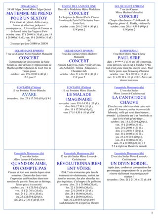 EDGAR Salle 2                           EGLISE DE LA MADELEINE                           EGLISE SAINT EPHREM
 58 bld Edgar Quinet Métro Edgar Quinet          Place de la Madeleine Métro Madeleine                    7 rue des Carmes
                                                                                                       Métro Maubert Mutualité
MA FEMME ME PREND                                           CONCERT
 POUR UN SEXTOY                                   Le Requiem de Mozart Par le Choeur                       CONCERT
                                                  Amadeus de Paris Et l'Orchestre Jean-          Chopin - Beethoven - Tchaïkovski G.
    C'est visuel et rythmé, drôle et sexy.                     Louis Petit.                     Giguelay, piano - L. Rodde, violoncelle
      Amour et séduction, jackpot et               octobre : sam. 20 à 21:00 h (40 pl.)           octobre : sam. 20 à 18:30 h (40 pl.)
conséquences… L'éternel jeu de l'amour et                      15 € pour 2                                    15 € pour 2
     du hasard entre Las Vegas et Paris
octobre : mer. 17 à 20:00 h (10 pl.), jeu. 18
à 20:00 h (10 pl.), ven. 19 à 20:00 h (10 pl.)
                      8€
    2 séances par jour 20H00 et 21H30

        EGLISE SAINT EPHREM                             EGLISE SAINT EPHREM                                EUROPEEN (L')
7 rue des Carmes Métro Maubert Mutualité             7 rue des Carmes Métro Maubert                  5 rue Biot Métro Place Clichy
                                                                Mutualité
             CONCERT                                                                                     PAUL SERE
 Gymnopédies et Gnossiennes de Satie                        CONCERT                             dans « P*****, j’ai 30 ans »Il s’interroge,
Sonate au clair de lune et Appassionata de       Natasha Kadyrova, piano Yvan Cerveau,          avec dérision, sur ce cap à franchir ! Plus
Beethoven Rêve d'amour de Liszt Elio di           alto Schubert - Glinka - Glazounov -        tout à fait jeune mais pas encore vieux, Paul
               Tanna, piano                                   Chostakovitch                       fait le point, avec beaucoup d'humour
   octobre : ven. 19 à 20:00 h (40 pl.)            octobre : dim. 21 à 16:30 h (40 pl.)            octobre : mer. 24 à 20:30 h (10 pl.),
                15 € pour 2                                    15 € pour 2                      mer. 31 à 20:30 h (10 pl.) 10 € - Merci de
                                                                                                              donner vos noms

          FONTAINE (Théâtre)                              FONTAINE (Théâtre)                         Funambule Montmartre (le)
      10 rue Fontaine Métro Blanche                   10 rue Fontaine Métro Blanche                       53 rue des Saules
                                                                                                     Métro Lamarck-Caulaincourt
               AVARE                                     LE MALADE
 novembre : dim. 25 à 17:30 h (10 pl.) 9 €
                                                         IMAGINAIRE                                 LA CANTATRICE
                                                  novembre : sam. 03 à 14:30 h (10 pl.),               CHAUVE
                                                        dim. 04 à 17:30 h (10 pl.),            Chercher une cohérence dans cette anti-
                                                        dim. 11 à 17:30 h (10 pl.),             pièce d'E.Ionesco, maître incontesté de
                                                      sam. 17 à 14:30 h (10 pl.) 9 €           l'absurde, voilà qui serait franchement...
                                                                                              absurde ! La fantaisie est là et l'on rit de ce
                                                                                                    que la vie n'est qu'une farce…
                                                                                                  octobre : jeu. 18 à 20:00 h (20 pl.),
                                                                                                      ven. 19 à 20:00 h (20 pl.),
                                                                                                      sam. 20 à 20:00 h (20 pl.),
                                                                                                       dim. 21 à 20:00 h (20 pl.),
                                                                                                      mer. 24 à 20:00 h (20 pl.),
                                                                                                       jeu. 25 à 20:00 h (20 pl.),
                                                                                                      ven. 26 à 20:00 h (20 pl.),
                                                                                                     sam. 27 à 20:00 h (20 pl.) 0 €
                                                                                                   5 € à régler au Theatre le samedi

       Funambule Montmartre (le)                       Funambule Montmartre (le)                     Funambule Montmartre (le)
            53 rue des Saules                       53 rue des Saules Métro Lamarck-              53 rue des Saules Métro Lamarck-
       Métro Lamarck-Caulaincourt                              Caulaincourt                                  Caulaincourt
     QUAND ON AIME,                              RÉVOLUTIONNAIREM                                 UN DIVIN BORDEL
                                                                                                Après jeux, combats et conversations les
      ON COMPTE PAS                                  ENT VÔTRE                                 personnages comprendront-ils ce que leur
  Vincent et Kati sont mariés depuis deux            1794. Trois aristocrates pris dans la       réserve réellement leur passage post-
     semaines. Chacun des deux vient               tourmente révolutionnaire, tentent par                      mortem ?
   d'apprendre qu'il touchera dans trois          tous les moyens, des plus absurdes aux       novembre : Dim. 21 à 21:30 h (20 pl.) 0 €
 semaines le pactole, l'une par un héritage,     plus ingénieux, d’échapper à la guillotine
         l'autre grâce à sa société.                 octobre : dim. 21 à 20:00 h (20 pl.),
    octobre : jeu. 18 à 21:30 h (20 pl.),                  lun. 22 à 20:00 h (20 pl.),
        ven. 19 à 21:30 h (20 pl.),                       mar. 23 à 20:00 h (20 pl.),
        mer. 24 à 21:30 h (20 pl.),                       dim. 28 à 16:00 h (20 pl.),
         jeu. 25 à 21:30 h (20 pl.),                       lun. 29 à 20:00 h (20 pl.),
       ven. 26 à 21:30 h (20 pl.) 0 €                   mar. 30 à 20:00 h (20 pl.) 0 €
                                                    sauf dimanche 5€ à régler au Theatre


                                                                                                                                            6
 