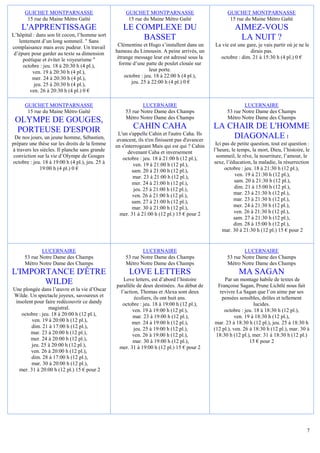 GUICHET MONTPARNASSE                            GUICHET MONTPARNASSE                           GUICHET MONTPARNASSE
       15 rue du Maine Métro Gaîté                     15 rue du Maine Métro Gaîté                    15 rue du Maine Métro Gaîté
    L'APPRENTISSAGE                                 LE COMPLEXE DU                                       AIMEZ-VOUS
L’hôpital : dans son lit cocon, l’homme sort
   lentement d’un long sommeil. " Sans
                                                        BASSET                                            LA NUIT ?
complaisance mais avec pudeur. Un travail         Clémentine et Hugo s’installent dans un      La vie est une gare, je vais partir où je ne le
 d’épure pour garder au texte sa dimension       hameau du Limousin. A peine arrivés, un                        dirais pas.
     poétique et éviter le voyeurisme "           étrange message leur est adressé sous la       octobre : dim. 21 à 15:30 h (4 pl.) 0 €
     octobre : jeu. 18 à 20:30 h (4 pl.),          forme d’une patte de poulet clouée sur
         ven. 19 à 20:30 h (4 pl.),                              leur porte.
         mer. 24 à 20:30 h (4 pl.),                  octobre : jeu. 18 à 22:00 h (4 pl.),
          jeu. 25 à 20:30 h (4 pl.),                    jeu. 25 à 22:00 h (4 pl.) 0 €
        ven. 26 à 20:30 h (4 pl.) 0 €

      GUICHET MONTPARNASSE                                   LUCERNAIRE                                      LUCERNAIRE
       15 rue du Maine Métro Gaîté                   53 rue Notre Dame des Champs                    53 rue Notre Dame des Champs
                                                     Métro Notre Dame des Champs                     Métro Notre Dame des Champs
 OLYMPE DE GOUGES,
 PORTEUSE D'ESPOIR                                       CAHIN CAHA                            LA CHAIR DE L'HOMME
                                                   L'un s'appelle Cahin et l'autre Caha. Ils
 De nos jours, un jeune homme, Sébastien,         avancent, ils n'en finissent pas d'avancer
                                                                                                   DIAGONALE 1
prépare une thèse sur les droits de la femme     en s'interrogeant Mais qui est qui ? Cahin     Ici pas de petite question, tout est question :
à travers les siècles. Il planche sans grande          devenant Caha et inversement            l’heure, le temps, la mort, Dieu, l’histoire, le
 conviction sur la vie d’Olympe de Gouges            octobre : jeu. 18 à 21:00 h (12 pl.),      sommeil, le rêve, la nourriture, l’amour, le
octobre : jeu. 18 à 19:00 h (4 pl.), jeu. 25 à             ven. 19 à 21:00 h (12 pl.),         sexe, l’éducation, la maladie, la résurrection
              19:00 h (4 pl.) 0 €                         sam. 20 à 21:00 h (12 pl.),                octobre : jeu. 18 à 21:30 h (12 pl.),
                                                          mar. 23 à 21:00 h (12 pl.),                     ven. 19 à 21:30 h (12 pl.),
                                                          mer. 24 à 21:00 h (12 pl.),                    sam. 20 à 21:30 h (12 pl.),
                                                           jeu. 25 à 21:00 h (12 pl.),                   dim. 21 à 15:00 h (12 pl.),
                                                          ven. 26 à 21:00 h (12 pl.),                    mar. 23 à 21:30 h (12 pl.),
                                                          sam. 27 à 21:00 h (12 pl.),                    mar. 23 à 21:30 h (12 pl.),
                                                          mar. 30 à 21:00 h (12 pl.),                    mer. 24 à 21:30 h (12 pl.),
                                                   mer. 31 à 21:00 h (12 pl.) 15 € pour 2                ven. 26 à 21:30 h (12 pl.),
                                                                                                         sam. 27 à 21:30 h (12 pl.),
                                                                                                         dim. 28 à 15:00 h (12 pl.),
                                                                                                    mar. 30 à 21:30 h (12 pl.) 15 € pour 2


              LUCERNAIRE                                     LUCERNAIRE                                      LUCERNAIRE
      53 rue Notre Dame des Champs                   53 rue Notre Dame des Champs                    53 rue Notre Dame des Champs
      Métro Notre Dame des Champs                    Métro Notre Dame des Champs                     Métro Notre Dame des Champs
L'IMPORTANCE D'ÊTRE                                    LOVE LETTERS                                        MA SAGAN
                                                     Love letters, est d’abord l’histoire           Par un montage habile de textes de
       WILDE                                     parallèle de deux destinées. Au début de        Françoise Sagan, Prune Lichtlé nous fait
Une plongée dans l’œuvre et la vie d’Oscar         l’action, Thomas et Alexa sont deux            revivre La Sagan que l’on aime par ses
Wilde. Un spectacle joyeux, savoureux et                  écoliers, ils ont huit ans.              pensées sensibles, drôles et tellement
 insolent pour faire redécouvrir ce dandy           octobre : jeu. 18 à 19:00 h (12 pl.),                          lucides.
                 magistral.                              ven. 19 à 19:00 h (12 pl.),                octobre : jeu. 18 à 18:30 h (12 pl.),
    octobre : jeu. 18 à 20:00 h (12 pl.),                mar. 23 à 19:00 h (12 pl.),                      ven. 19 à 18:30 h (12 pl.),
         ven. 19 à 20:00 h (12 pl.),                     mer. 24 à 19:00 h (12 pl.),            mar. 23 à 18:30 h (12 pl.), jeu. 25 à 18:30 h
        dim. 21 à 17:00 h (12 pl.),                      jeu. 25 à 19:00 h (12 pl.),           (12 pl.), ven. 26 à 18:30 h (12 pl.), mar. 30 à
        mar. 23 à 20:00 h (12 pl.),                      ven. 26 à 19:00 h (12 pl.),            18:30 h (12 pl.), mer. 31 à 18:30 h (12 pl.)
        mer. 24 à 20:00 h (12 pl.),                      mar. 30 à 19:00 h (12 pl.),                             15 € pour 2
         jeu. 25 à 20:00 h (12 pl.),              mer. 31 à 19:00 h (12 pl.) 15 € pour 2
        ven. 26 à 20:00 h (12 pl.),
        dim. 28 à 17:00 h (12 pl.),
         mar. 30 à 20:00 h (12 pl.),
   mer. 31 à 20:00 h (12 pl.) 15 € pour 2




                                                                                                                                             7
 