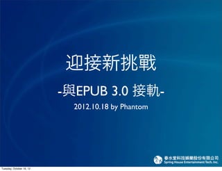 迎接新挑戰
                          -與EPUB 3.0 接軌-
                            2012.10.18 by Phantom




Tuesday, October 16, 12
 