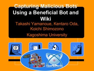 Capturing Malicious Bots
Using a Beneficial Bot and
          Wiki
 Takashi Yamanoue, Kentaro Oda,
        Koichi Shimozono
      Kagoshima University
 