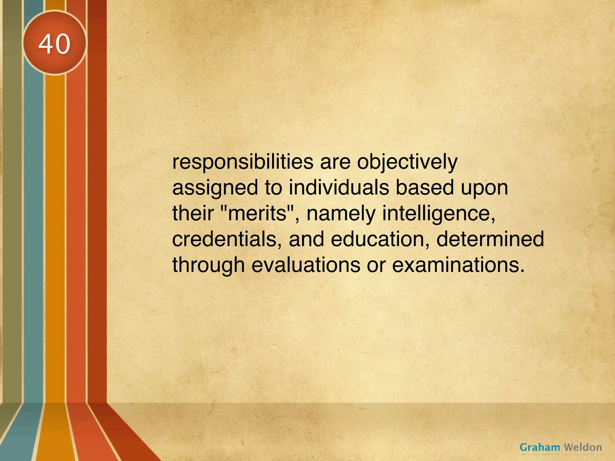 40



     responsibilities are objectively
     assigned to individuals based upon
     their "merits", namely intelligence,
     credentials, and education, determined
     through evaluations or examinations.




                                        Graham Weldon
 