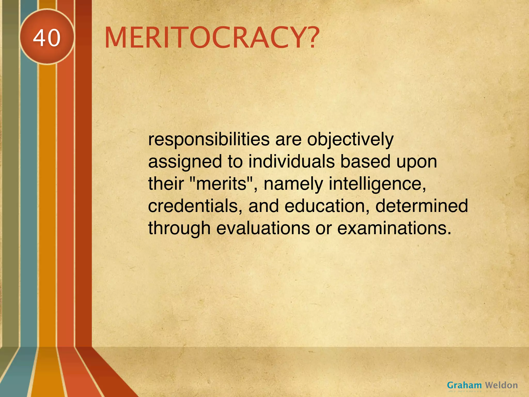 40   MERITOCRACY?


       responsibilities are objectively
       assigned to individuals based upon
       their "merits", namely intelligence,
       credentials, and education, determined
       through evaluations or examinations.




                                          Graham Weldon
 