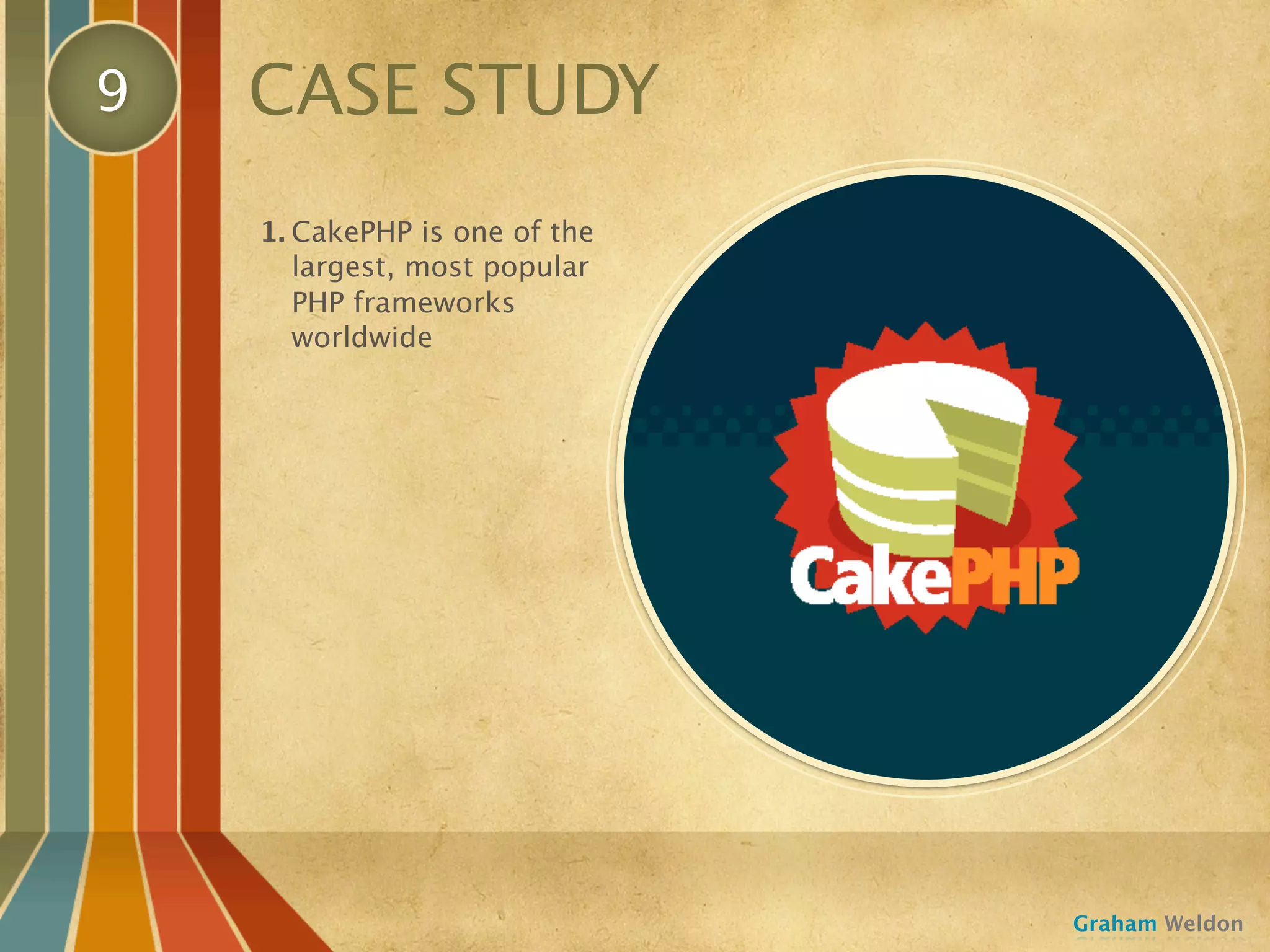 9   CASE STUDY
    1. CakePHP is one of the
       largest, most popular
       PHP frameworks
       worldwide




                               Graham Weldon
 
