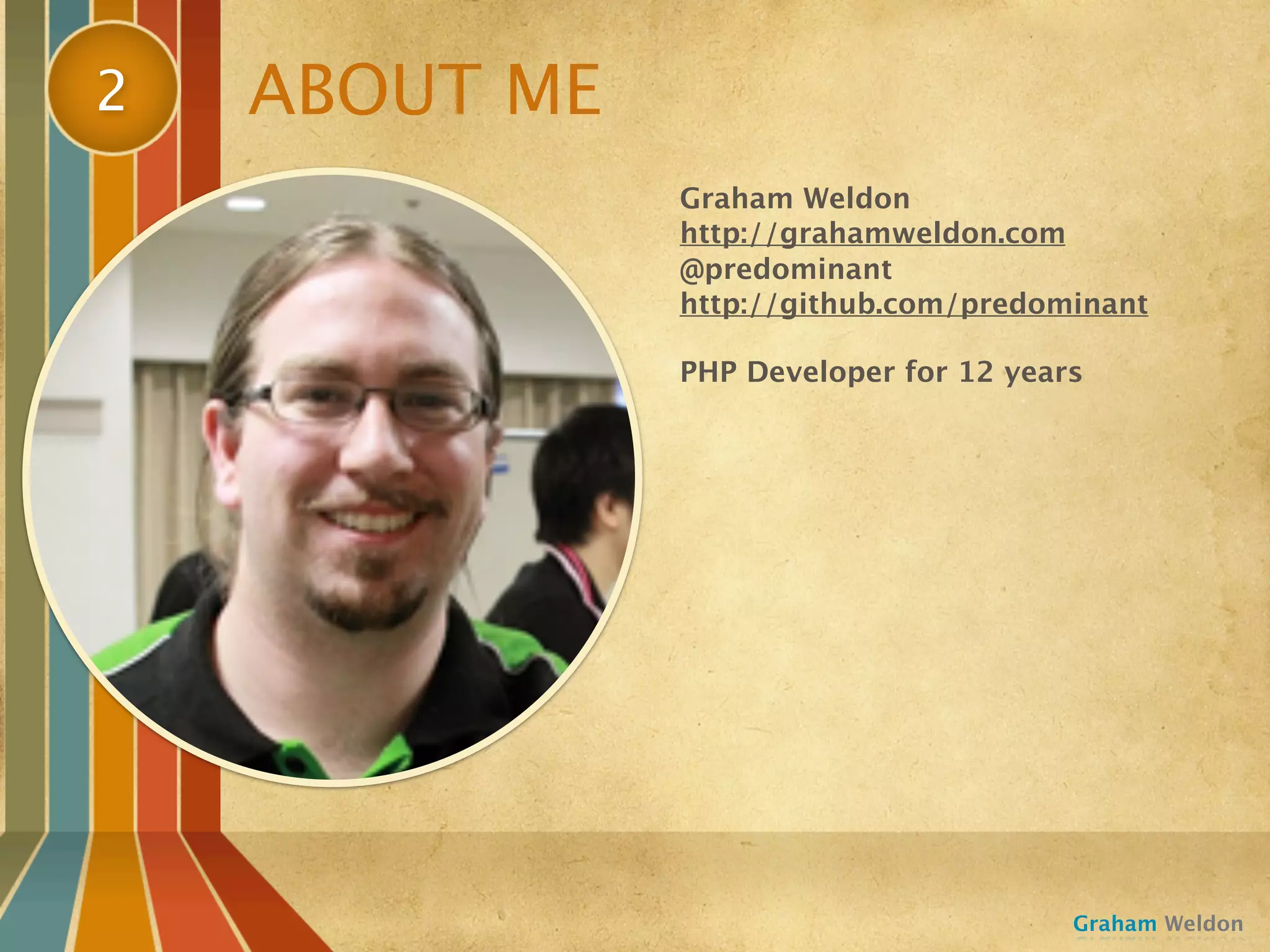 2   ABOUT ME
               Graham Weldon
               http://grahamweldon.com
               @predominant
               http://github.com/predominant

               PHP Developer for 12 years




                                        Graham Weldon
 