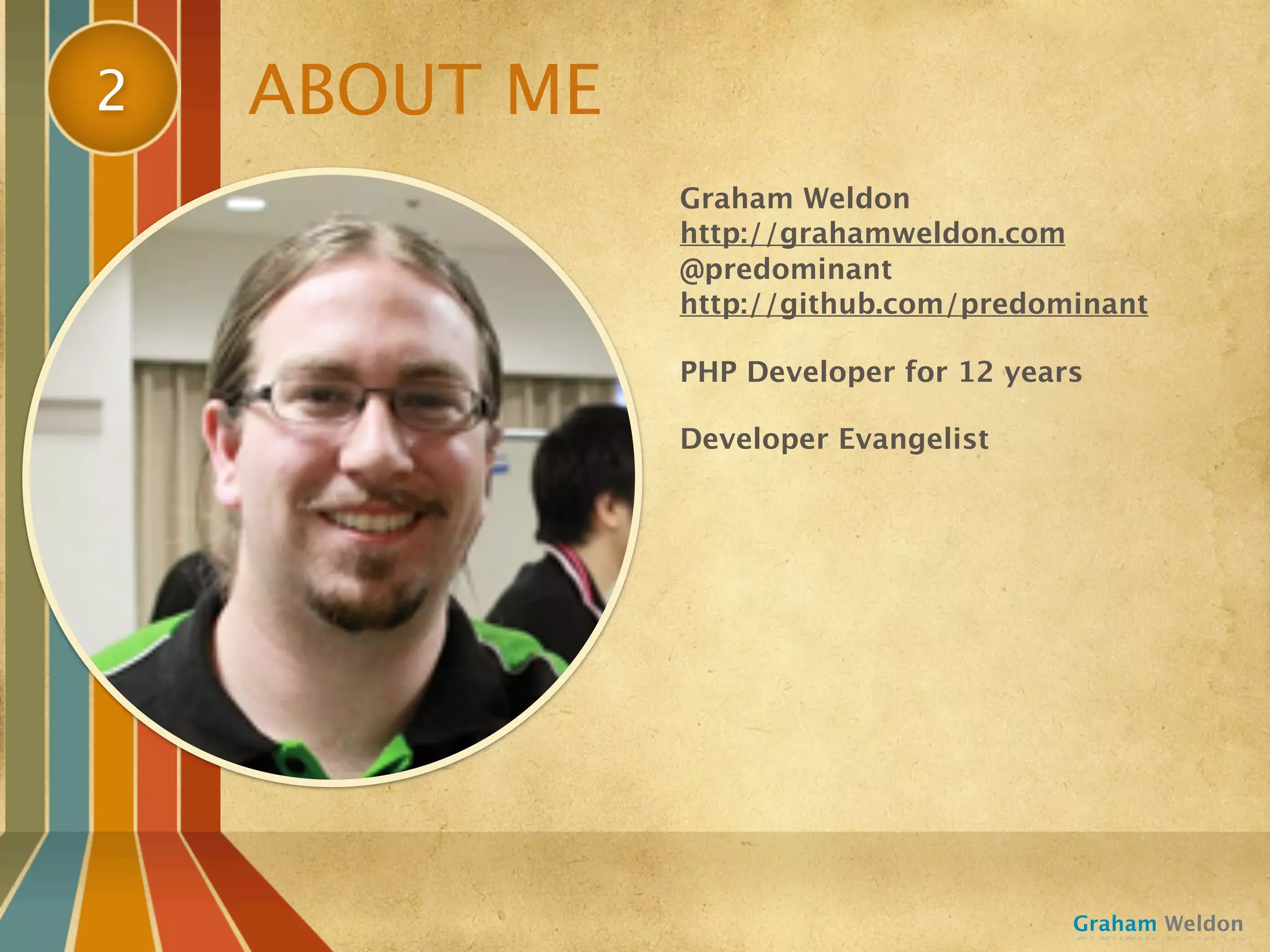 2   ABOUT ME
               Graham Weldon
               http://grahamweldon.com
               @predominant
               http://github.com/predominant

               PHP Developer for 12 years

               Developer Evangelist




                                        Graham Weldon
 