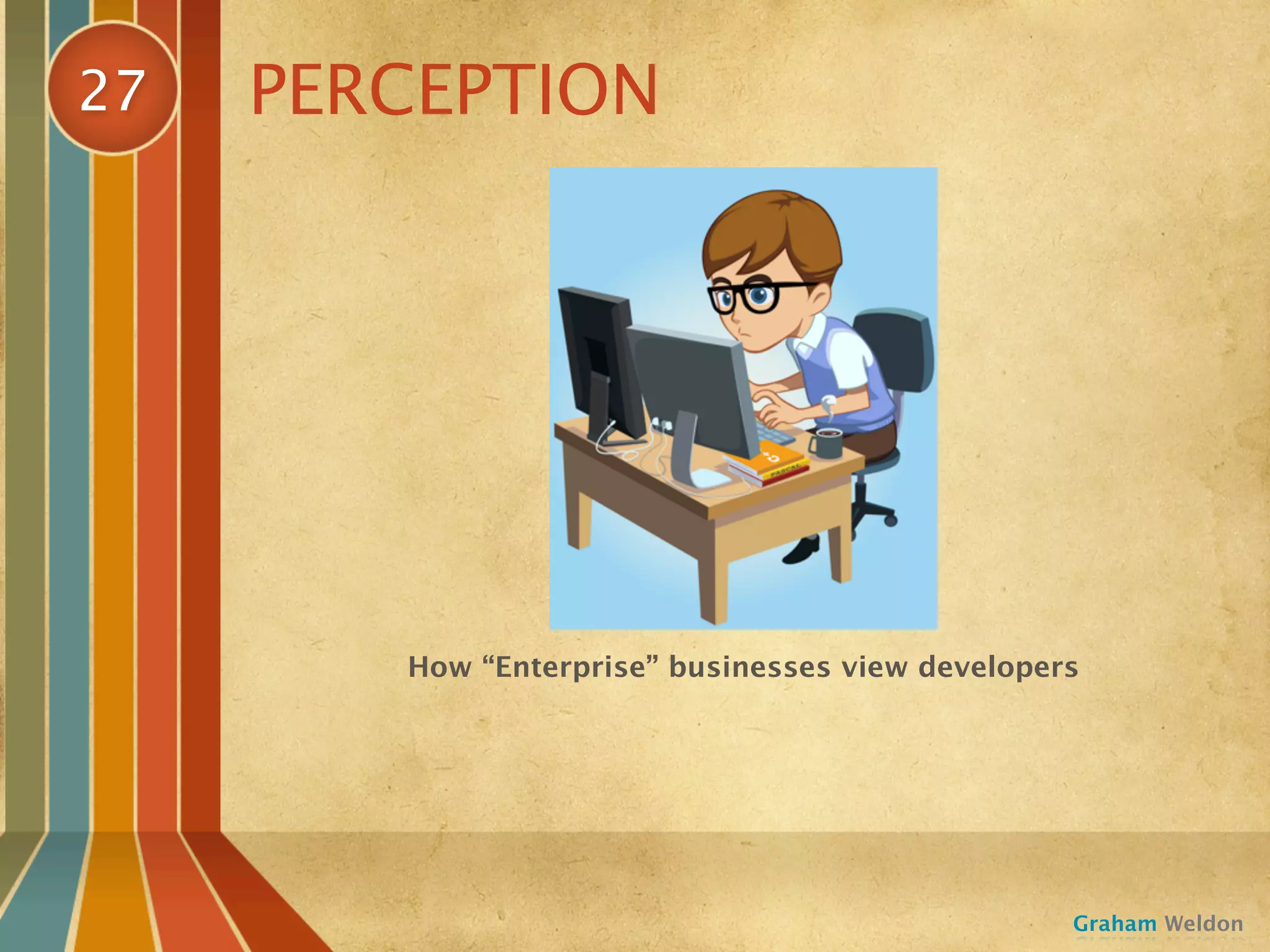 27   PERCEPTION




        How “Enterprise” businesses view developers




                                                  Graham Weldon
 