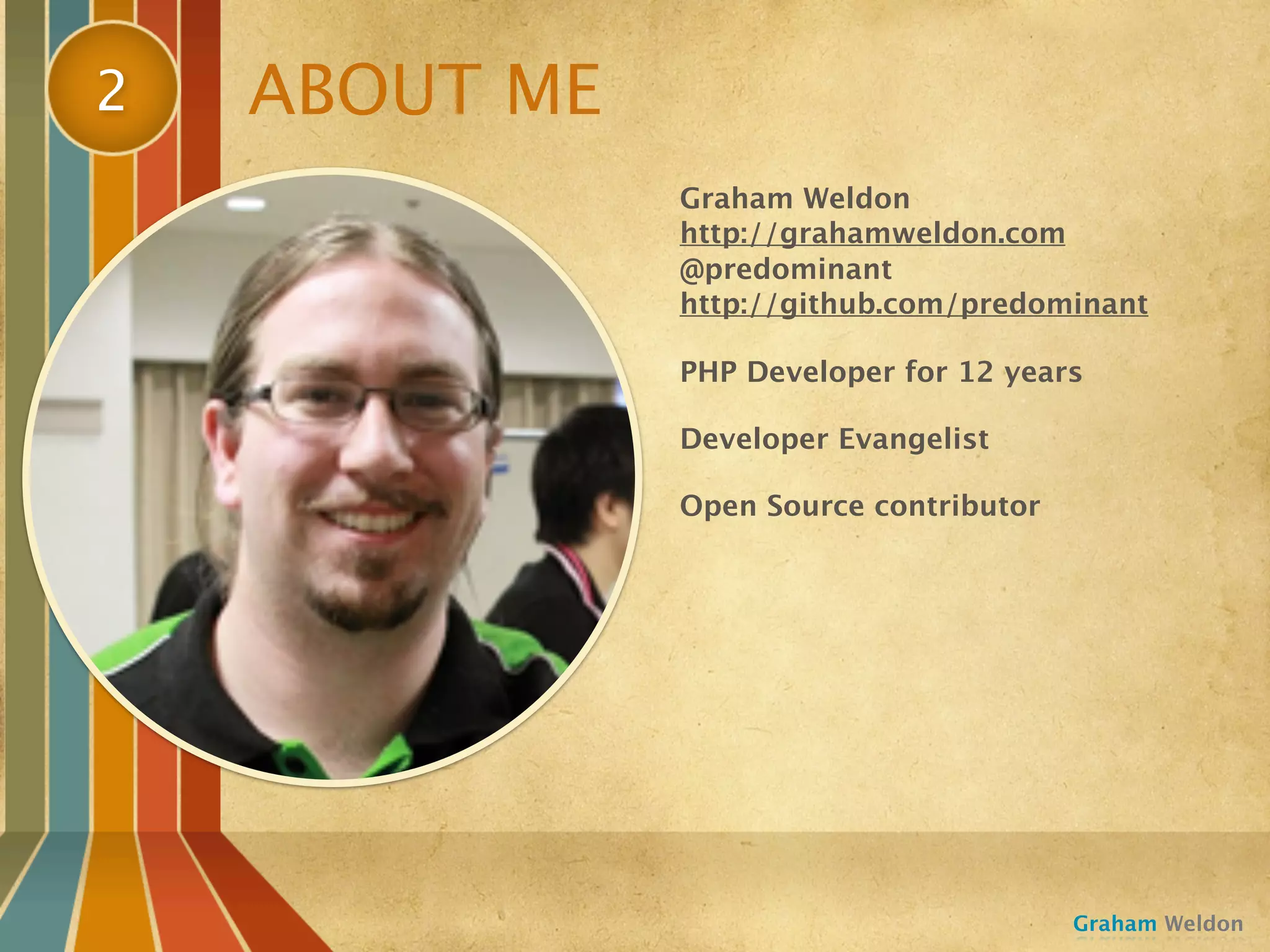 2   ABOUT ME
               Graham Weldon
               http://grahamweldon.com
               @predominant
               http://github.com/predominant

               PHP Developer for 12 years

               Developer Evangelist

               Open Source contributor




                                         Graham Weldon
 