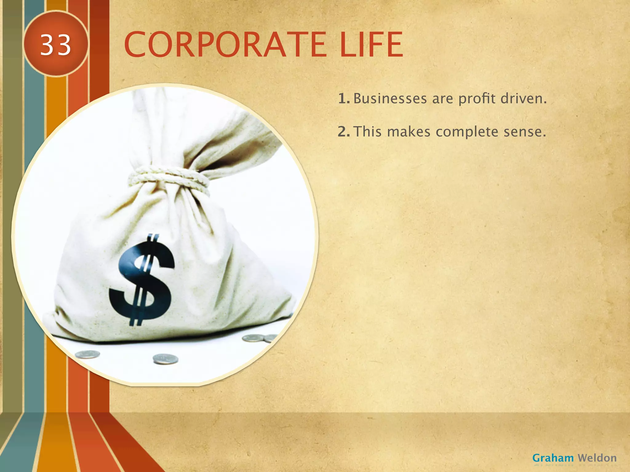 33   CORPORATE LIFE
               1. Businesses are proﬁt driven.

               2. This makes complete sense.




                                           Graham Weldon
 