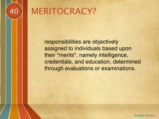 40   MERITOCRACY?


       responsibilities are objectively
       assigned to individuals based upon
       their "merits", namely intelligence,
       credentials, and education, determined
       through evaluations or examinations.




                                          Graham Weldon
 