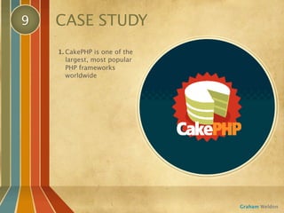 9   CASE STUDY
    1. CakePHP is one of the
       largest, most popular
       PHP frameworks
       worldwide




                               Graham Weldon
 