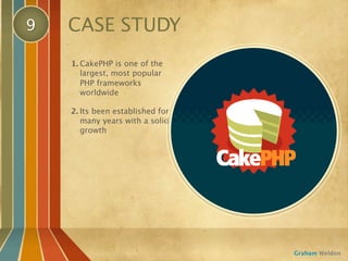 9   CASE STUDY
    1. CakePHP is one of the
       largest, most popular
       PHP frameworks
       worldwide

    2. Its been established for
       many years with a solid
       growth




                                  Graham Weldon
 