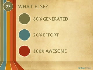 23   WHAT ELSE?

          80% GENERATED


          20% EFFORT


          100% AWESOME


                          Graham Weldon
 