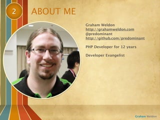 2   ABOUT ME
               Graham Weldon
               http://grahamweldon.com
               @predominant
               http://github.com/predominant

               PHP Developer for 12 years

               Developer Evangelist




                                        Graham Weldon
 