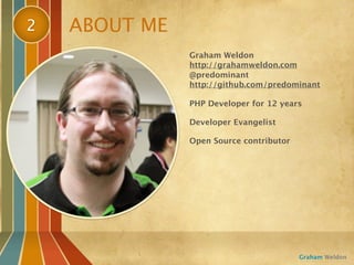 2   ABOUT ME
               Graham Weldon
               http://grahamweldon.com
               @predominant
               http://github.com/predominant

               PHP Developer for 12 years

               Developer Evangelist

               Open Source contributor




                                         Graham Weldon
 