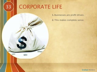 33   CORPORATE LIFE
               1. Businesses are proﬁt driven.

               2. This makes complete sense.




                                           Graham Weldon
 