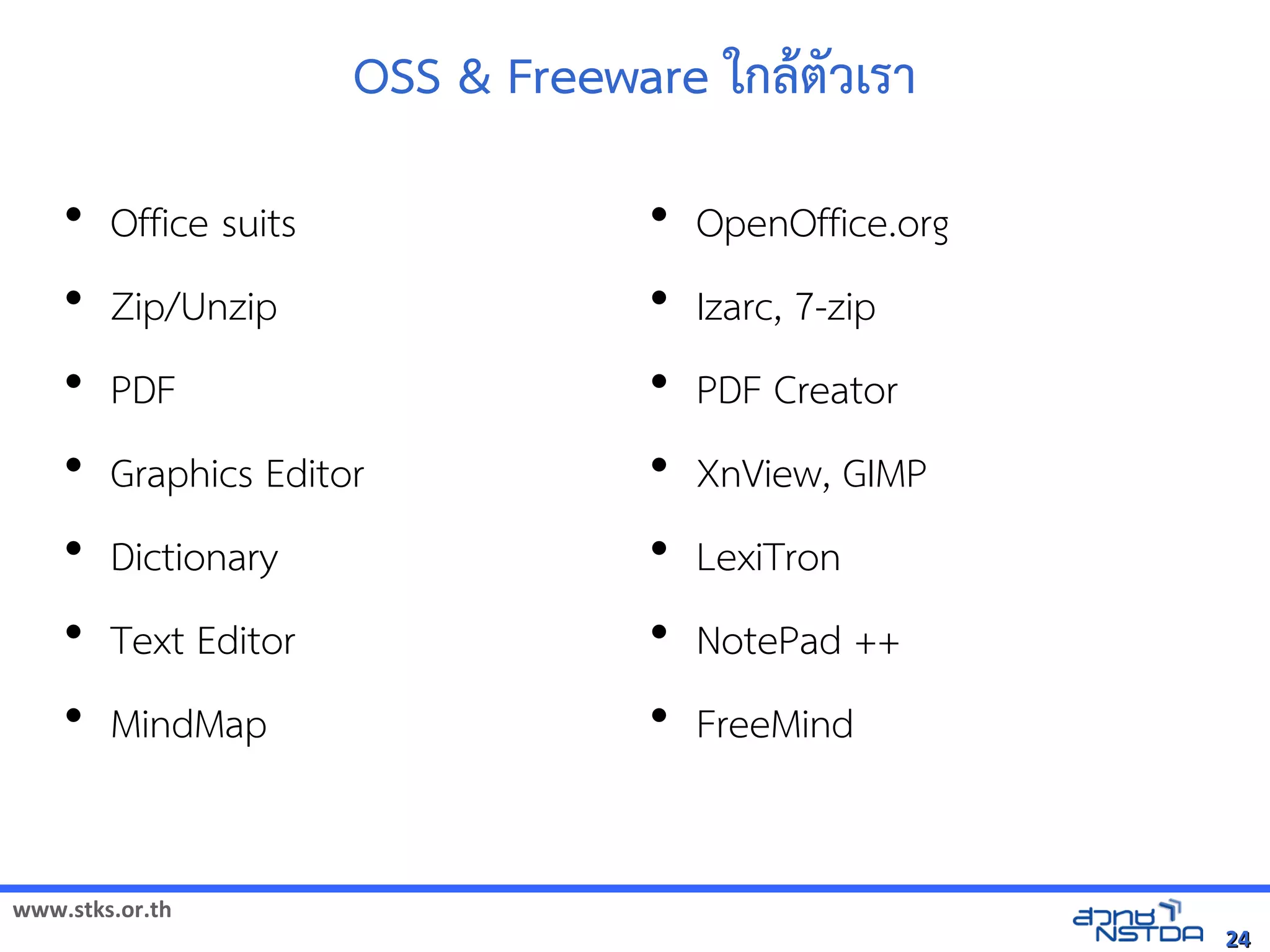 OSS  Freeware ใกล5ตุลาคม 2555'วิทยาคาร จังหวัดเรา
    •   Office suits                            •   OpenOffice.org
    •   Zip/Unzip                               •   Izarc, 7-zip
    •   PDF                                     •   PDF Creator
    •   Graphics Editor                         •   XnView, GIMP
    •   Dictionary                              •   LexiTron
    •   Text Editor                             •   NotePad ++
    •   MindMap                                 •   FreeMind


www.stks.or.th
                                                                           24
 