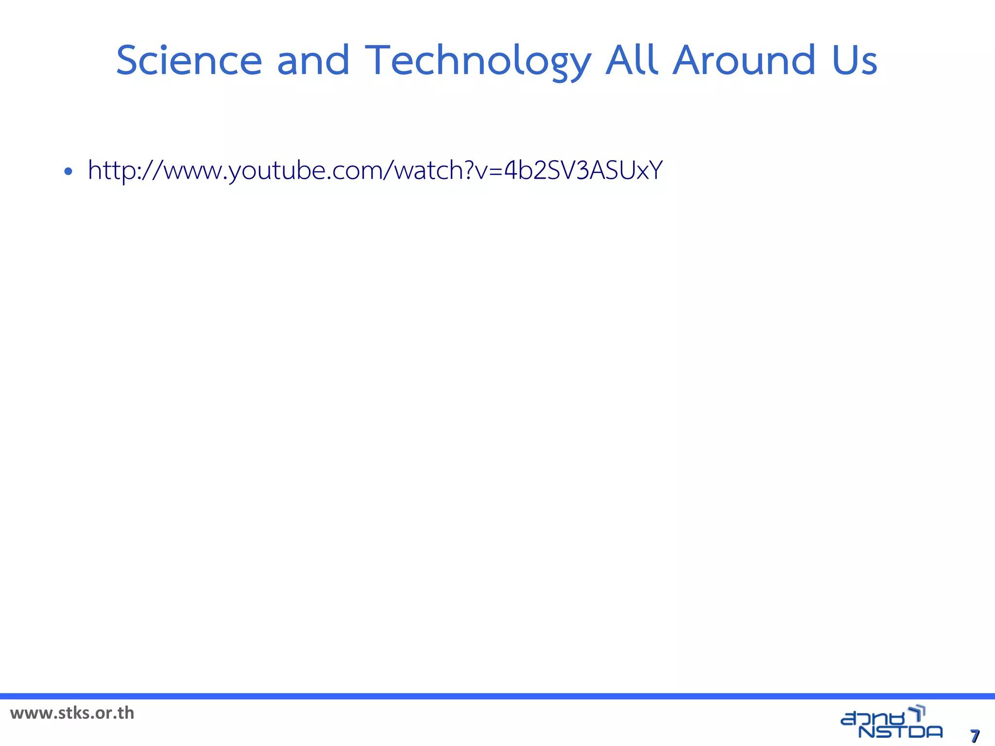 Science and Technology All Around Us
     •   http://www.youtube.com/watch?v=4b2SV3ASUxY




www.stks.or.th
                                                      7
 