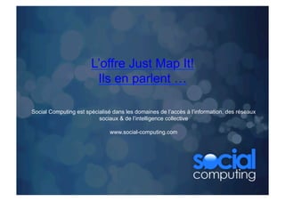 L’offre Just Map It!
                        Ils en parlent …

Social Computing est spécialisé dans les domaines de l’accès à l’information, des réseaux
                          sociaux & de l’intelligence collective

                               www.social-computing.com
 