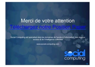 Merci de votre attention
Téléchargez notre Position Paper
Social Computing est spécialisé dans les domaines de l’accès à l’information, des réseaux
                          sociaux & de l’intelligence collective

                               www.social-computing.com




                                                                                            26
 