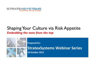 ShapingYour Culture via Risk Appetite
Embedding the tone from the top
Prepared	
  for:	
  
StratexSystems	
  Webinar	
  Series	
  
18	
  October	
  2012	
  
 