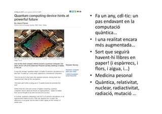 • Fa un any, cdl-tic: un
  pas endavant en la
  computació
  quàntica…
• I una realitat encara
  més augmentada…
• Sort que seguirà
  havent-hi llibres en
  paper! (i espàrrecs, i
  flors, i aigua, i…)
• Medicina pesonal
• Quàntica, relativitat,
  nuclear, radiactivitat,
  radiació, mutació …
 