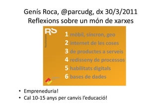 Genís Roca, @parcudg, dx 30/3/2011
   Reflexions sobre un món de xarxes




• Empreneduria!
• Cal 10-15 anys per canvis l’educació!
 