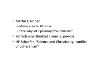 • Martin Gardner
  – Màgia, ciència, filosofia
  – “The whys of a philosophycal scribener”
• Xerrada espiritualitat i ciència, pericot
• HF Schaefer, “Science and Christianity: conflict
  or coherence?”
 