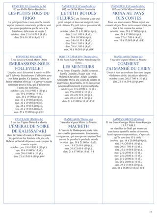 PASSERELLE (Comédie de la)                     PASSERELLE (Comédie de la)                     PASSERELLE (Comédie de la)
     102 rue Orfila Métro Gambetta                  102 rue Orfila Métro Gambetta                  102 rue Orfila Métro Gambetta
  LES PETITS FOUS DU                              LE PETIT ROI DES                                  MONA AU PAYS
        FRIGO                                   FLEURS C’est l’histoire d’un tout                    DES CONTES
 Le petit pois frais et son amie la carotte      petit roi qui vit dans un tout petit, tout     Pour son anniversaire, Mona reçoit une
vapeur prennent conscience qu’ils ne sont      petit château. Ce petit roi est passionné de   console de jeu. Mais cette console n'est pas
  pas aussi populaires que la tarte à la                         jardinage                           tout à fait comme les autres !
    framboise, délicieuse et sucrée !              octobre : dim. 21 à 11:00 h (4 pl.),           octobre : sam. 20 à 17:00 h (4 pl.),
   octobre : dim. 21 à 16:30 h (4 pl.),                  dim. 21 à 11:00 h (4 pl.),                    mer. 24 à 17:00 h (4 pl.),
       dim. 28 à 16:30 h (4 pl.) 0 €                    mer. 24 à 10:30 h (4 pl.),                     sam. 27 à 17:00 h (4 pl.),
                                                         mer. 24 à 10:30 h (4 pl.),                   mer. 31 à 17:00 h (4 pl.) 0 €
                                                         dim. 28 à 11:00 h (4 pl.),
                                                         dim. 28 à 11:00 h (4 pl.)
                                                       mer. 31 à 10:30 h (4 pl.) 0 €

         PEPINIERE THEATRE                       PORTE ST MARTIN (Théâtre de la)                      RANELAGH (Théâtre du)
    7 rue Louis-le-Grand Métro Opéra           18 bld Saint-Martin Métro Strasbourg-St-           5 rue des Vignes Métro La Muette
                                                                Denis
  EMBRASSONS-NOUS                                                                                   COMMENT
    FOLLEVILLE !                                     LES MENTEURS                             J'AI MANGÉ DU CHIEN
                                               Avec Bruno Chapelle , Nell Darmouni ,
  Un père est si déterminé à marier sa fille      Sophie Gourdin , Roger Van Hool ,            Un récit haut en couleurs dans une langue
qu’il déborde littéralement d'affection pour     Philippe Chevallier , Régis Laspalès ,         résolument drôle, décalée et absurde.
   son futur gendre. Ce dernier, faible, se    Antoinette Moya. De coups de théâtre en           octobre : sam. 20 à 17:00 h (10 pl.),
laisse entraîner alors qu’il n’éprouve aucun   quiproquos désopilants, on rit sans cesse            dim. 21 à 19:30 h (10 pl.) 0 €
  sentiment pour la fille, qui d’ailleurs ne    jusqu'au dénouement le plus inattendu.
            l’aime pas non plus…                   octobre jeu. 18 à 20:00 h (10 pl.),
     octobre : jeu. 18 à 19:00 h (10 pl.),             ven. 19 à 20:00 h (10 pl.),
          ven. 19 à 19:00 h (10 pl.),                  sam. 20 à 20:30 h (10 pl.),
          sam. 20 à 19:00 h (4 pl.),                   sam. 20 à 16:45 h (10 pl.),
         mar. 23 à 19:00 h (10 pl.),                dim. 21 à 15:00 h (10 pl.) 15 €
         mer. 24 à 19:00 h (10 pl.),
          jeu. 25 à 19:00 h (10 pl.),
         ven. 26 à 19:00 h (10 pl.),
        sam. 27 à 19:00 h (4 pl.) 0 €

        RANELAGH (Théâtre du)                         RANELAGH (Théâtre du)                          SAINT-GEORGES (Théâtre)
    5 rue des Vignes Métro La Muette              5 rue des Vignes Métro La Muette            51 rue Saint-Georges Métro Saint-Georges
                                                                                                              13 À TABLE
  L'ÉMERAUDE NOIRE                                        MACBETH                                  un réveillon de Noël qui tourne au
                                                 L’oeuvre de Shakespeare porte cette
    DE KALISSAPAKI                              universalité passionnante, foisonnante,
                                                                                                cauchemar quand le maître de maison,
 Dans la France d’avant, le Prince régnant,                                                    hystériquement superstitieux, s’aperçoit
                                               vertigineuse, qui nous permet aujourd’hui              qu’ils vont être 13 à table !
   très porté sur les femmes et le jeu, a le     encore de prendre le pouls du monde
fâcheux défaut de dépenser sans compter la                                                        octobre : jeu. 18 à 20:00 h (10 pl.),
                                                   octobre : jeu. 18 à 21:00 h (10 pl.),                ven. 19 à 20:00 h (10 pl.),
                cassette royale                         ven. 19 à 21:00 h (10 pl.),
     octobre : jeu. 18 à 19:00 h (10 pl.),                                                             sam. 20 à 17:00 h (10 pl.),
                                                       sam. 20 à 21:00 h (10 pl.),                     dim. 21 à 16:00 h (10 pl.),
          ven. 19 à 19:00 h (10 pl.),                 dim. 21 à 17:00 h (10 pl.) 0 €
          sam. 20 à 19:00 h (10 pl.),                                                                  mar. 23 à 20:00 h (10 pl.),
        dim. 21 à 15:00 h (10 pl.) 0 €                                                                 mer. 24 à 20:00 h (10 pl.),
                                                                                                        jeu. 25 à 20:00 h (10 pl.),
                                                                                                       ven. 26 à 20:00 h (10 pl.),
                                                                                                       sam. 27 à 17:00 h (10 pl.),
                                                                                                    dim. 28 à 16:00 h (10 pl.) 10 €




                                                                                                                                        10
 