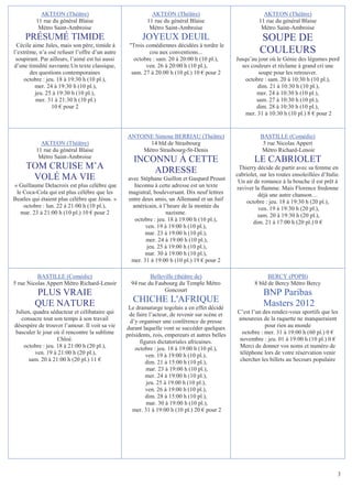 AKTEON (Théâtre)                                AKTEON (Théâtre)                                AKTEON (Théâtre)
          11 rue du général Blaise                        11 rue du général Blaise                        11 rue du général Blaise
           Métro Saint-Ambroise                            Métro Saint-Ambroise                            Métro Saint-Ambroise
     PRÉSUMÉ TIMIDE                                     JOYEUX DEUIL                                       SOUPE DE
 Cécile aime Jules, mais son père, timide à       Trois comédiennes décidées à tordre le
l’extrême, n’a osé refuser l’offre d’un autre             cou aux conventions...                           COULEURS
 soupirant. Par ailleurs, l’aimé est lui aussi      octobre : sam. 20 à 20:00 h (10 pl.),       Jusqu’au jour où le Génie des légumes perd
d’une timidité navrante.Un texte classique,              ven. 26 à 20:00 h (10 pl.),              ses couleurs et réclame à grand cri une
       des questions contemporaines                sam. 27 à 20:00 h (10 pl.) 10 € pour 2                soupe pour les retrouver.
     octobre : jeu. 18 à 19:30 h (10 pl.),                                                          octobre : sam. 20 à 10:30 h (10 pl.),
         mer. 24 à 19:30 h (10 pl.),                                                                     dim. 21 à 10:30 h (10 pl.),
         jeu. 25 à 19:30 h (10 pl.),                                                                    mer. 24 à 10:30 h (10 pl.),
          mer. 31 à 21:30 h (10 pl.)                                                                    sam. 27 à 10:30 h (10 pl.),
                 10 € pour 2                                                                            dim. 28 à 10:30 h (10 pl.),
                                                                                                    mer. 31 à 10:30 h (10 pl.) 8 € pour 2


                                                 ANTOINE Simone BERRIAU (Théâtre)                          BASTILLE (Comédie)
            AKTEON (Théâtre)                           14 bld de Strasbourg                                 5 rue Nicolas Appert
          11 rue du général Blaise                   Métro Strasbourg-St-Denis                             Métro Richard-Lenoir
           Métro Saint-Ambroise
                                                    INCONNU À CETTE                                     LE CABRIOLET
     TOM CRUISE M’A                                     ADRESSE                                  Thierry décide de partir avec sa femme en
                                                                                                cabriolet, sur les routes ensoleillées d’Italie.
      VOLÉ MA VIE                                avec Stéphane Guillon et Gaspard Proust         Un air de romance à la bouche il est prêt à
« Guillaume Delacroix est plus célèbre que          Inconnu à cette adresse est un texte        raviver la flamme. Mais Florence fredonne
 le Coca-Cola qui est plus célèbre que les       magistral, bouleversant. Dix neuf lettres                déjà une autre chanson…
Beatles qui étaient plus célèbre que Jésus. »    entre deux amis, un Allemand et un Juif            octobre : jeu. 18 à 19:30 h (20 pl.),
    octobre : lun. 22 à 21:00 h (10 pl.),          américain, à l’heure de la montée du                   ven. 19 à 19:30 h (20 pl.),
   mar. 23 à 21:00 h (10 pl.) 10 € pour 2                         nazisme.                                sam. 20 à 19:30 h (20 pl.),
                                                    octobre : jeu. 18 à 19:00 h (10 pl.),              dim. 21 à 17:00 h (20 pl.) 0 €
                                                        ven. 19 à 19:00 h (10 pl.),
                                                        mar. 23 à 19:00 h (10 pl.),
                                                        mer. 24 à 19:00 h (10 pl.),
                                                         jeu. 25 à 19:00 h (10 pl.),
                                                        mar. 30 à 19:00 h (10 pl.),
                                                  mer. 31 à 19:00 h (10 pl.) 19 € pour 2

          BASTILLE (Comédie)                               Belleville (théâtre de)                            BERCY (POPB)
5 rue Nicolas Appert Métro Richard-Lenoir          94 rue du Faubourg du Temple Métro                   8 bld de Bercy Métro Bercy
                                                                 Goncourt
         PLUS VRAIE                                                                                         BNP Paribas
         QUE NATURE                                 CHICHE L'AFRIQUE                                        Masters 2012
                                                  Le dramaturge togolais a en effet décidé
Julien, quadra séducteur et célibataire qui       de faire l’acteur, de revenir sur scène et    C’est l’un des rendez-vous sportifs que les
   consacre tout son temps à son travail          d’y organiser une conférence de presse        amoureux de la raquette ne manqueraient
désespère de trouver l’amour. Il voit sa vie     durant laquelle vont se succéder quelques                  pour rien au monde
basculer le jour où il rencontre la sublime      présidents, rois, empereurs et autres belles     octobre : mer. 31 à 19:00 h (60 pl.) 0 €
                   Chloé.                              figures dictatoriales africaines.         novembre : jeu. 01 à 19:00 h (10 pl.) 0 €
    octobre : jeu. 18 à 21:00 h (20 pl.),            octobre : jeu. 18 à 19:00 h (10 pl.),       Merci de donner vos noms et numéro de
         ven. 19 à 21:00 h (20 pl.),                      ven. 19 à 19:00 h (10 pl.),            téléphone lors de votre réservation venir
      sam. 20 à 21:00 h (20 pl.) 11 €                     dim. 21 à 15:00 h (10 pl.),            chercher les billets au Secours populaire
                                                          mar. 23 à 19:00 h (10 pl.),
                                                          mer. 24 à 19:00 h (10 pl.),
                                                          jeu. 25 à 19:00 h (10 pl.),
                                                          ven. 26 à 19:00 h (10 pl.),
                                                          dim. 28 à 15:00 h (10 pl.),
                                                          mar. 30 à 19:00 h (10 pl.),
                                                   mer. 31 à 19:00 h (10 pl.) 20 € pour 2




                                                                                                                                               3
 