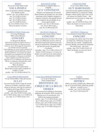 BOBINO                                      BOUFFES DU NORD                                CASINO DE PARIS
       20 rue de la Gaîté Métro Gaîté                   37 bi bld de la Chapelle Métro La                 16 rue Clichy Métro Trinité
                                                                     Chapelle
         VOCA PEOPLE                                                                                    GUY MARCHAND
   Pour un spectacle vitaminé à partager                LE 6° CONTINENT                            Il revisite les plus grandes mélodies de la
           avec famille et amis                        Ponctué avec humour par un texte de          chanson française, Le cinéma de Claude
    octobre : jeu. 18 à 16:00 h (10 pl.),           Daniel Pennac qui épingle avec une ironie      Nougaro, Douce France, Que reste-t-il de
        ven. 19 à 19:00 h (10 pl.),                   tranchante notre coupable incapacité à          nos amours de Charles Trenet… Des
        mar. 23 à 19:00 h (10 pl.),                  respecter la planète cette grande histoire    chansons qui ont traversées le temps sans
        mer. 24 à 19:00 h (10 pl.),                    de la migration de nos déchets en un                           une ride
        jeu. 25 à 19:00 h (10 pl.),                             joyeux opéra bouffe                 octobre : lun. 29 à 20:00 h (30 pl.) 10 €
      ven. 26 à 19:00 h (10 pl.) 15 €                    octobre : jeu. 18 à 21:00 h (6 pl.),         Merci ide donner vos noms lors de la
        Merci de donner vos noms                             ven. 19 à 21:00 h (6 pl.),                             réservation
                                                           sam. 20 à 21:00 h (6 pl.) 0 €

    CHAMPS ELYSEES (Théâtre des)                            CHATELET (Théâtre du)                           CHATELET (Théâtre du)
        15 avenue Montaigne                          2 rue Edouard Colonne Métro Châtelet            2 rue Edouard Colonne Métro Châtelet
        Métro Alma-Marceau
                                                                CONCERT                                        CONCERT
              CONCERT                               Autour de Bernstein En écho à West Side         Les musiques du cinéma muet Pour fêter
           Le Requiem de Mozart                       Story, les différentes oeuvres cultes de      ses trente ans, l’Orchestre Français des
  Chef-d’oeuvre parmi les chefs-d’oeuvre, le         Bernstein inspirent les jeunes musiciens       Jeunes fait son cinéma : Symphonie du
  Requiem de Mozart n’en finit pas de nous           de jazz d’aujourd’hui. Hommage à celui        Nouveau Monde, ouvertures de Guillaume
 émouvoir. Cette ultime page du compositeur,            qui fut tout à la fois un génial chef             tell et Peer Gynt…dès 8 ans
       qui alimente encore les passions                              d’orchestre                    octobre : dim. 28 à 11:00 h (10 pl.) 0 €
musicologiques, est servie ici par le choeur d’un
 des plus grands festivals allemands, celui du
                                                    novembre : dim. 18 à 11:00 h (10 pl.) 0 €        Merci de donner vos noms lors de la
 Schleswig Holstein, et un quatuor de solistes        Atelier à 9 h30 concert à 11 h merci de                      réservations
 d’exception avec notamment le ténor Werner         donner vos noms lors de la réservations et
 Güra. En prélude à ce Requiem, le chef Rolf          de confirmer votre présence à l'atelier
    Beck s’attache à nous faire découvrir le
 Miserere d’E.T.A. Hoffmann, une partition de
 1809 de ce compositeur allemand plus connu
          pour sa production lyrique.
             Merci de donner
      vos noms lors de la réservation
  Réservation au plus tard le vendredi 19
             octobre à 12 h30
  octobre : lun. 22 à 20:00 h (40 pl.) 5 €

     Cirque D'HIVER BOUGLIONE                        Cirque Diana MORENO BORMANN                                   CLAVEL
 110 rue Amelot Métro Filles du Calvaire                    112 rue de la Haie Coq,                      3 rue Clavel Métro Pyrénnées
                                                             Porte d'Aubervilliers
                 ECLAT                                                                                          JEFFREY
Au coeur du plus ancien cirque du monde,               BIENVENUE AU                                Jeffrey, un jeune comédien gay, déboussolé
  retrouvez acrobates, trapézistes, tigres,                                                        par sa vie sexuelle futile, prend une grande
 chiens et chevaux, ainsi que les clowns et
                                                    CIRQUE DE LA BELLE                                      décision : il arrête le sexe !
   l'orchestre du Cirque d'Hiver, le tout                 EPOQUE                                        octobre : jeu. 18 à 21:30 h (4 pl.),
       présenté par Monsieur Loyal.                  Les animaux de la ménagerie font partie                jeu. 25 à 21:30 h (4 pl.) 0 €
 octobre : sam. 20 à 14:00 h (10 pl.), sam.         intégrante de la famille. On le ressent à la
20 à 17:00 h (10 pl.), dim. 21 à 14:00 h (10            douceur avec ils sont dressés, et la
    pl.), dim. 21 à 17:00 h (10 pl.) 12 €                drôlerie des numéros présentés.
                                                    octobre : mer. 17 à 15:00 h (30 pl.), sam.
                                                     20 à 15:00 h (30 pl.), dim. 21 à 15:00 h
                                                     (30 pl.), mer. 24 à 15:00 h (30 pl.), sam.
                                                     27 à 15:00 h (30 pl.), dim. 28 à 15:00 h
                                                      (30 pl.), mer. 31 à 15:00 h (30 pl.) 6 €




                                                                                                                                                 4
 