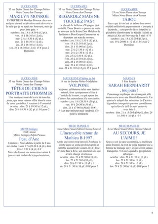 LUCERNAIRE                                     LUCERNAIRE
  53 rue Notre Dame des Champs Métro             53 rue Notre Dame des Champs Métro                         LUCERNAIRE
         Notre Dame des Champs                          Notre Dame des Champs                       53 rue Notre Dame des Champs
                                                                                                    Métro Notre Dame des Champs
   MARILYN MONROE                                REGARDEZ MAIS NE
 ENTRETIENS Marilyn Monroe chez son
                                                   TOUCHEZ PAS !                                              TABOU
analyste durant les derniers mois de sa vie.«                                                   Parce que le viol est un tabou dans notre
Je sais que je ne serai pas heureuse, mais je     Le cheval de la Reine d'Espagne s'est       société médiatisée apparemment si ouverte à
               peux être gaie. »                emballé. Dona Beatrix a promis sa main          la parole... cette parole-là est interdite la
     octobre : jeu. 18 à 18:30 h (12 pl.),      au sauveur de la Reine.Don Melchior le         plaidoirie flamboyante de Gisèle Halimi au
         ven. 19 à 18:30 h (12 pl.),             fanfaron et Don Gaspar l'amoureux se           procès d’Aix-en-Provence le 3 mai 1978
         mar. 23 à 18:30 h (12 pl.),                  disputent cet acte de ravoure.               octobre : jeu. 18 à 20:00 h (12 pl.),
         mer. 24 à 18:30 h (12 pl.),               octobre : jeu. 18 à 21:30 h (12 pl.),          ven. 19 à 20:00 h (12 pl.) 15 € pour 2
          jeu. 25 à 18:30 h (12 pl.),                   ven. 19 à 21:30 h (12 pl.),                              Dernières
   ven. 26 à 18:30 h (12 pl.) 15 € pour 2              dim. 21 à 15:00 h (12 pl.),
                  Dernières                             mar. 23 à 21:30 h (12 pl.),
                                                        mer. 24 à 21:30 h (12 pl.),
                                                        jeu. 25 à 21:30 h (12 pl.),
                                                        ven. 26 à 21:30 h (12 pl.),
                                                       dim. 28 à 15:00 h (12 pl.),
                                                       mar. 30 à 21:30 h (12 pl.),
                                                 mer. 31 à 21:30 h (12 pl.) 15 € pour 2


             LUCERNAIRE                              MADELEINE (Théâtre de la)                                 MAXIM’S
  53 rue Notre Dame des Champs Métro               19 rue de Surène Métro Madeleine                           3 Rue Royale
         Notre Dame des Champs
                                                            VOLPONE                             SARAH BERNHARDT
  TÊTES DE CHIENS                                Volpone, célibataire riche sans héritier
                                                                                                    , toujours !
                                                    naturel, feint cyniquement d’être à
PORTRAITS D'HOMMES                                 l’article de la mort, ce qui a pour but      Personnage mythique et extravagant, elle
  Une musique issue de la vie de tous les        d’attirer les prétendants à la succession.   mena sa vie avec une liberté démesurée. Un
jours, que nous venons offrir dans le cœur          octobre : jeu. 18 à 20:30 h (50 pl.),      spectacle adapté des mémoires de l’actrice
de votre quotidien. Un retour à l’essentiel.              ven. 19 à 20:30 h (50 pl.),          légendaire interprétée par une comédienne
   octobre : dim. 21 à 19:30 h (12 pl.),               dim. 21 à 17:00 h (50 pl.) 10 €             qui relève le défi du seul en scène
  dim. 28 à 19:30 h (12 pl.) 15 € pour 2          J-1; et prévenir par mail vendredi 17H                       avec brio !
                                                              pour le dimanche                octobre : dim. 21 à 15:00 h (10 pl.), dim. 28
                                                                                                         à 15:00 h (10 pl.) 10 €


                                                          MELO D'AMELIE                                  MELO D'AMELIE
             MC 93 Bobigny                      4 rue Marie Stuart Métro Etienne Marcel        4 rue Marie Stuart Métro Etienne Marcel
              1 bld Lénine
       Métro Bobigny-Pablo Picasso
                                                   L'incroyable retour de                            AU SECOURS, JE
            Peau d’Âne                                Mathieu B.1997 :                                  L'AIME !
 Création - Pour adultes à partir de 8 ans      Après une soirée trop arrosée, Mathieu B.     Que ce soit la sœur castratrice, la meilleure
novembre : sam. 17 à 20:30 h (4 pl.), dim.       tombe dans un coma profond après un          amie frustrée, la prof de yoga déjantée ou la
         18 à 15:30 h (4 pl.) 0 €                terrible accident de voiture.2012 : Il se    femme de ménage sexy, ils ne seront jamais
 Merc de donner vos noms réservation 8          réveille face à Eric, son meilleur ami qui     tranquilles ! Et alors quand la progéniture
 jours avant la date de la représentation,               a bien changé et retrouve                              débarque…
                                                   octobre : dim. 21 à 21:30 h (10 pl.),          octobre : dim. 21 à 21:30 h (10 pl.),
                                                         lun. 22 à 21:30 h (10 pl.),                     lun. 22 à 21:30 h (10 pl.),
                                                       dim. 28 à 21:30 h (10 pl.), l                    dim. 28 à 21:30 h (10 pl.),
                                                  un. 29 à 21:30 h (10 pl.) 10 € pour 2           lun. 29 à 21:30 h (10 pl.) 10 € pour 2




                                                                                                                                           8
 