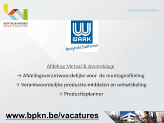 Afdeling Metaal & Assemblage
  → Afdelingsverantwoordelijke voor de montageafdeling
  → Verantwoordelijke productie-middelen en ontwikkeling
                   → Productieplanner



www.bpkn.be/vacatures
 