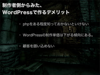 制作者側からみた、
WordPressで作るデメリット

    ・ phpをある程度知っておかないといけない


    ・ WordPressの制作単価は下がる傾向にある。


    ・ 顧客を囲い込めない
 