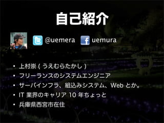 自己紹介
      @uemera   uemura



• 上村崇 ( うえむらたかし )
• フリーランスのシステムエンジニア
• サーバインフラ、組込みシステム、Web とか。
• IT 業界のキャリア 10 年ちょっと
• 兵庫県西宮市在住
 