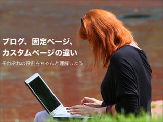 ブログ、固定ページ、
カスタムページの違い
それぞれの役割をちゃんと理解しよう
 