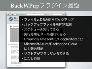 BackWPupプラグイン最強

  ・ファイルとDBの両方バックアップ
  ・バックアップファイルをFTP転送
  ・スケジュール実行できる
  ・実行結果をメール通知できる
  ・DropBox/AmazonS3/GoogleStorage/
   MicrosoftAzure/Rackspace Cloud
   にも転送可能
  ・リストアがブラウザからできる
  ・ただし英語
 