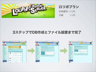 ロリポプラン
              初期費用 1575円
              月額    315円




3ステップでDB作成とファイル設置まで完了
 