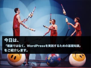 今日は、
「理論ではなく、WordPressを実践するための基礎知識」
をご紹介します。
 