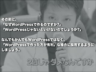 その前に、
「なぜWordPressで作るのですか?」
「WordPressじゃないといけないのでしょうか?」


なんでもかんでもWordPressではなく、
「WordPressで作った方が有利」な場合に採用するように
しましょう。
 