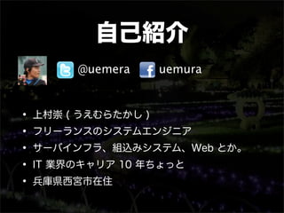 自己紹介
      @uemera   uemura



• 上村崇 ( うえむらたかし )
• フリーランスのシステムエンジニア
• サーバインフラ、組込みシステム、Web とか。
• IT 業界のキャリア 10 年ちょっと
• 兵庫県西...