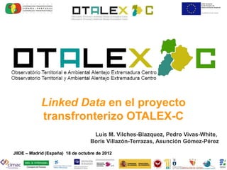 Linked Data en el proyecto
            transfronterizo OTALEX-C
                                    Luis M. Vilches-Blazquez, Pedro Vivas-White,
                                   Boris Villazón-Terrazas, Asunción Gómez-Pérez

JIIDE – Madrid (España) 18 de octubre de 2012
 