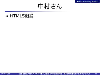 中村さん
     • HTML5概論




2012/10/19   公益社団法人日本アドバタイザーズ協会 Web広告研究会   第3回東北セミナー＆ボランティア   11
 