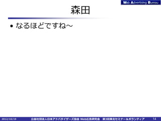 森田
     • なるほどですね～




2012/10/19   公益社団法人日本アドバタイザーズ協会 Web広告研究会   第3回東北セミナー＆ボランティア   14
 