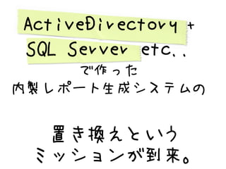 ActiveDirectory +
SQL Server etc..
    で作った
内製レポート生成システムの


  置き換えという
 ミッションが到来。
 