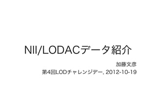 NII/LODACデータ紹介
加藤文彦
第4回LODチャレンジデー, 2012-10-19
 