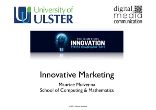 (c) 2012, Maurice Mulvenna
Innovative Marketing
Maurice Mulvenna
School of Computing & Mathematics
 