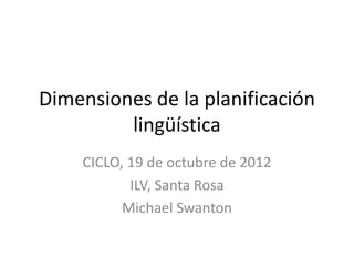 Dimensiones de la planificación
         lingüística
    CICLO, 19 de octubre de 2012
           ILV, Santa Rosa
          Michael Swanton
 